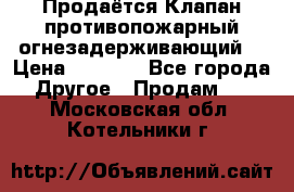 Продаётся Клапан противопожарный огнезадерживающий  › Цена ­ 8 000 - Все города Другое » Продам   . Московская обл.,Котельники г.